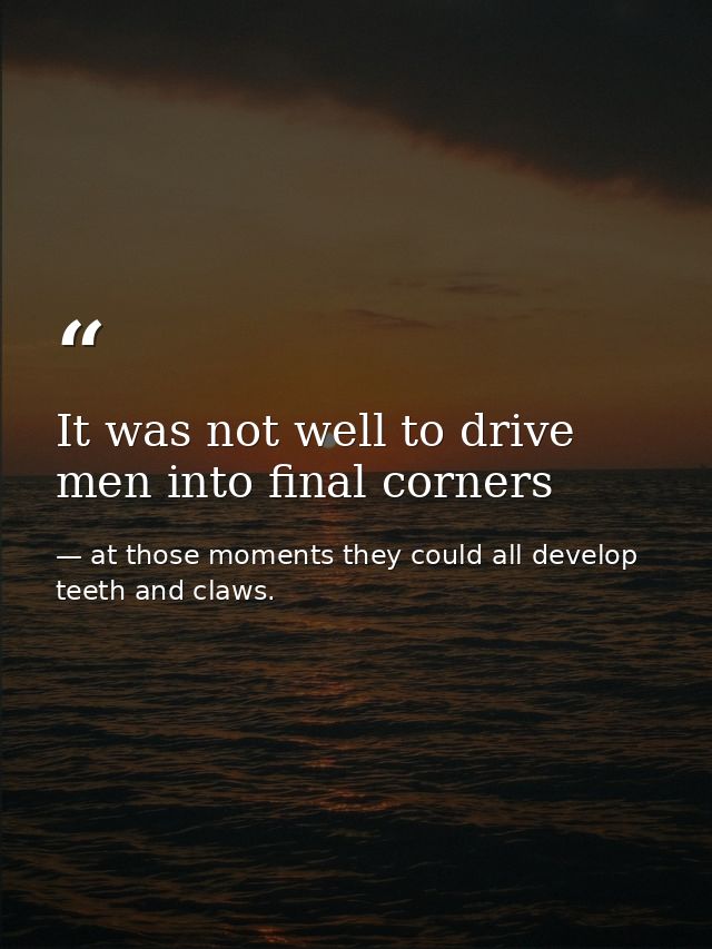 It was not well to drive men into final corners — at those moments they could all develop teeth and claws.