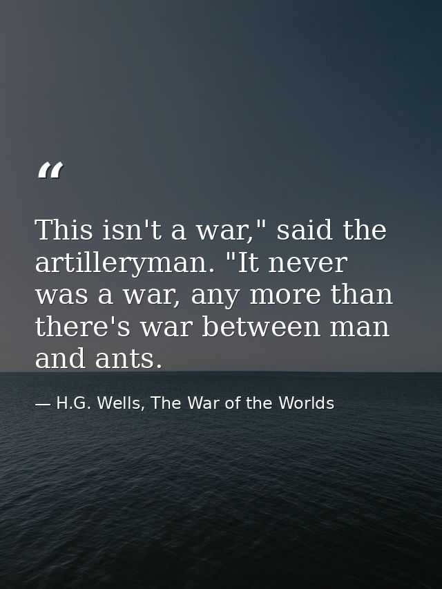 This isn't a war," said the artilleryman. "It never was a war, any more than there's war between man and ants. — H.G. Wells, The War of the Worlds