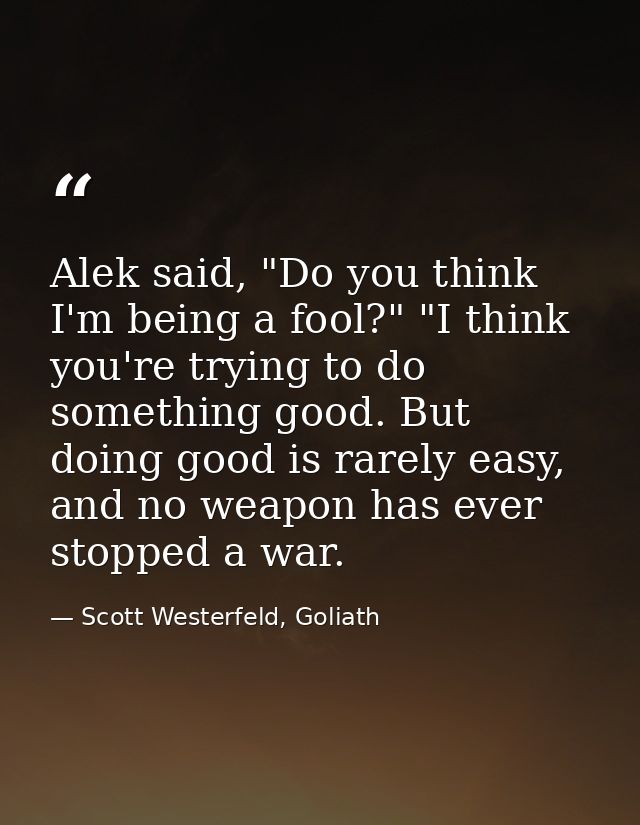 Alek said, "Do you think I'm being a fool?" "I think you're trying to do something good. But doing good is rarely easy,  — Scott Westerfeld, Goliath