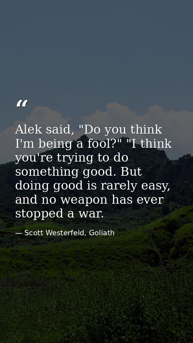 Alek said, "Do you think I'm being a fool?" "I think you're trying to do something good. But doing good is rarely easy,  — Scott Westerfeld, Goliath