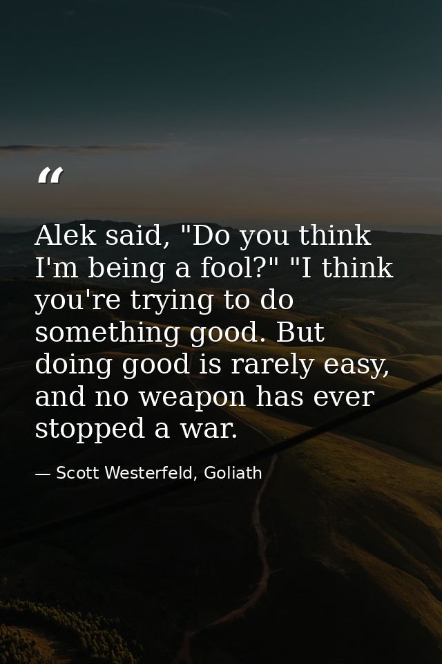 Alek said, "Do you think I'm being a fool?" "I think you're trying to do something good. But doing good is rarely easy,  — Scott Westerfeld, Goliath