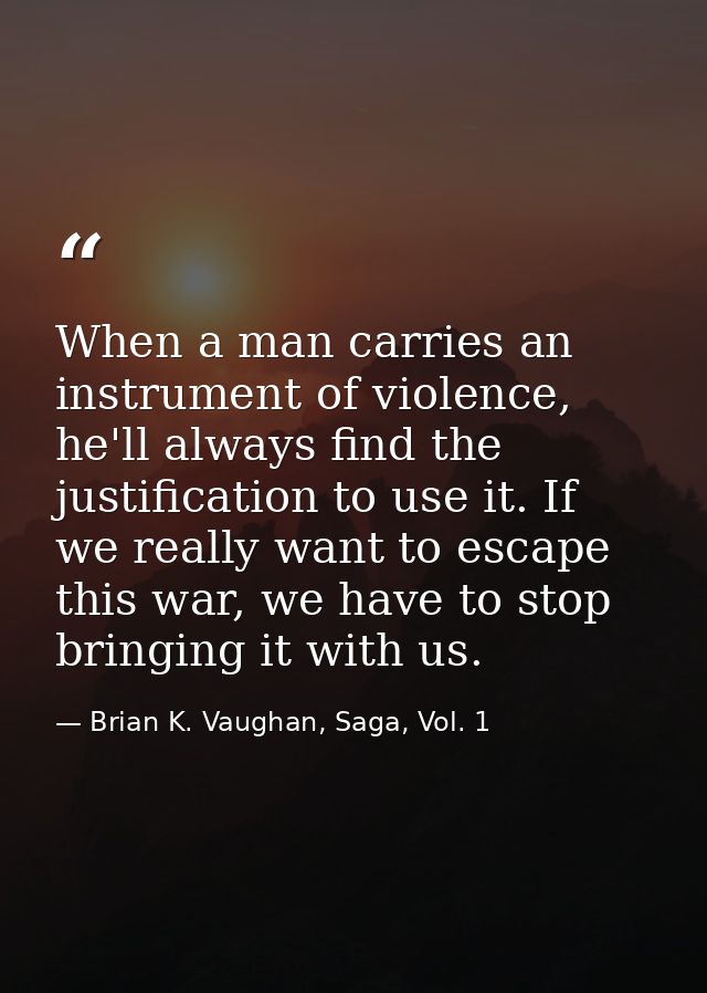 When a man carries an instrument of violence, he'll always find the justification to use it. If we really want to escape — Brian K. Vaughan, Saga, Vol. 1
