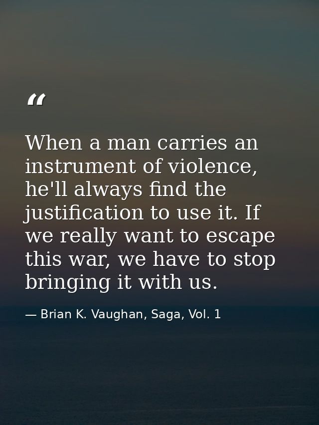 When a man carries an instrument of violence, he'll always find the justification to use it. If we really want to escape — Brian K. Vaughan, Saga, Vol. 1