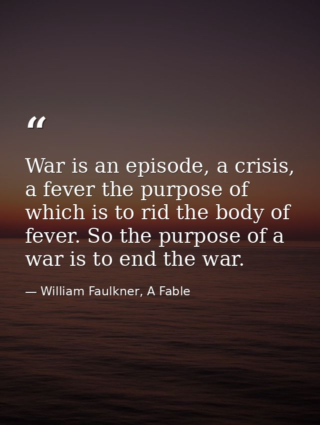 War is an episode, a crisis, a fever the purpose of which is to rid the body of fever. So the purpose of a war is to end — William Faulkner, A Fable