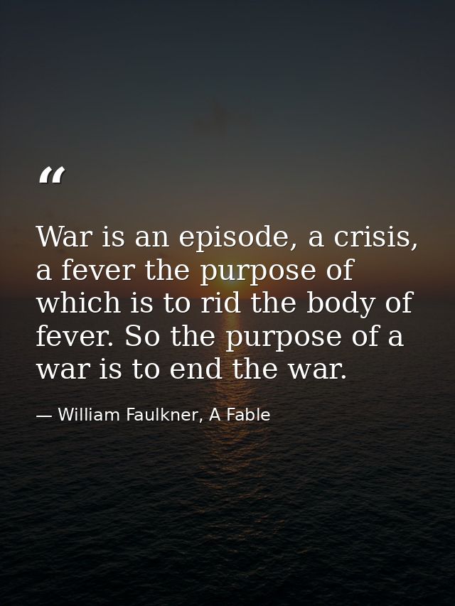 War is an episode, a crisis, a fever the purpose of which is to rid the body of fever. So the purpose of a war is to end — William Faulkner, A Fable