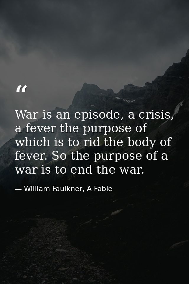War is an episode, a crisis, a fever the purpose of which is to rid the body of fever. So the purpose of a war is to end — William Faulkner, A Fable