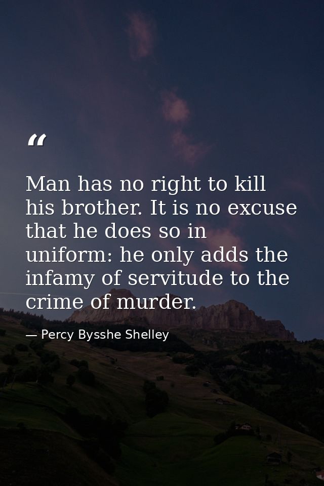 Man has no right to kill his brother. It is no excuse that he does so in uniform: he only adds the infamy of servitude t — Percy Bysshe Shelley