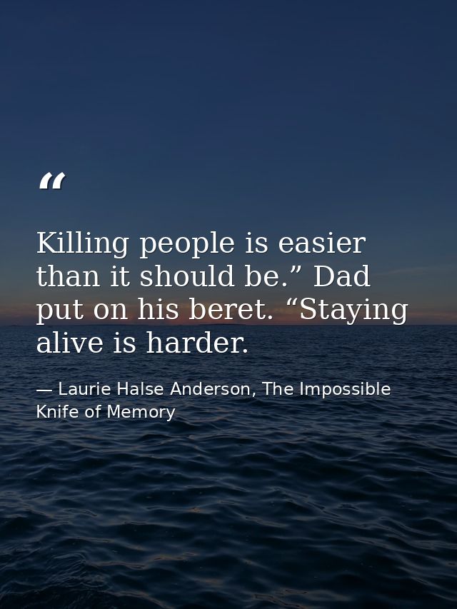 Killing people is easier than it should be.” Dad put on his beret. “Staying alive is harder. — Laurie Halse Anderson, The Impossible Knife of Memory