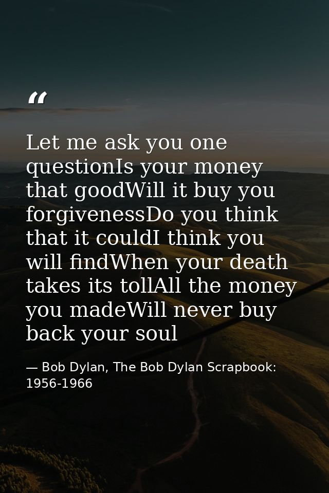 Let me ask you one questionIs your money that goodWill it buy you forgivenessDo you think that it couldI think you will  — Bob Dylan, The Bob Dylan Scrapbook: 1956-1966
