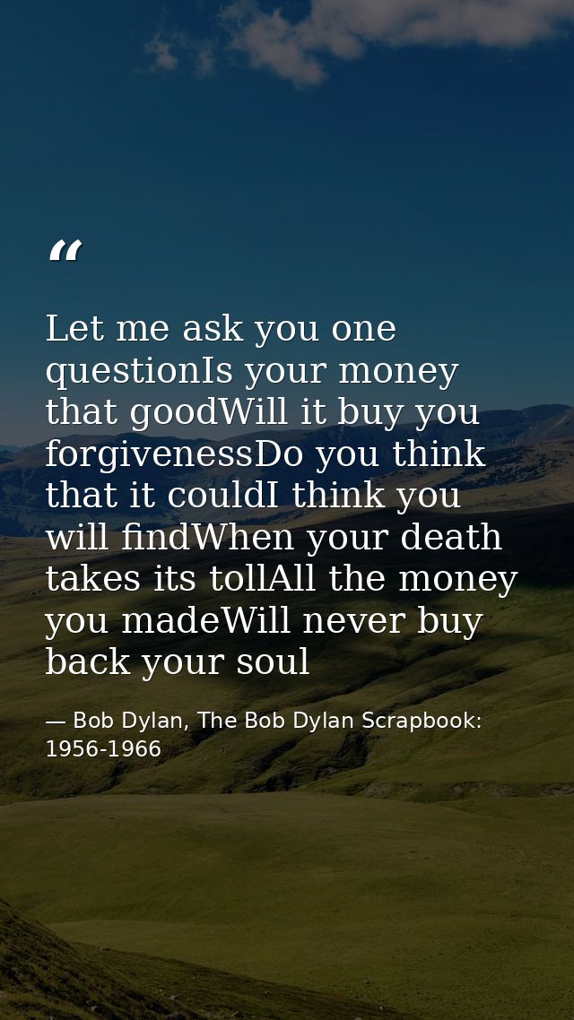 Let me ask you one questionIs your money that goodWill it buy you forgivenessDo you think that it couldI think you will  — Bob Dylan, The Bob Dylan Scrapbook: 1956-1966