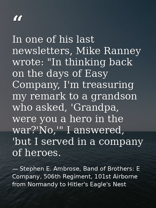 In one of his last newsletters, Mike Ranney wrote: "In thinking back on the days of Easy Company, I'm treasuring my rema — Stephen E. Ambrose, Band of Brothers: E Company, 506th Regiment, 101st Airborne from Normandy to Hitler's Eagle's Nest