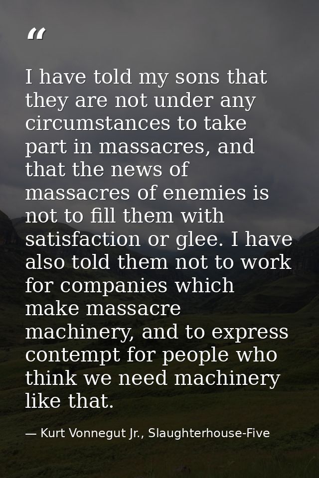 I have told my sons that they are not under any circumstances to take part in massacres, and that the news of massacres  — Kurt Vonnegut Jr., Slaughterhouse-Five