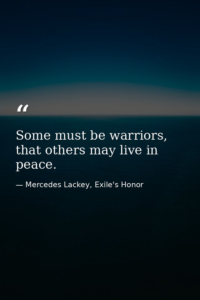 Some must be warriors, that others may live in peace. — Mercedes Lackey, Exile's Honor