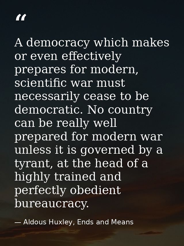 A democracy which makes or even effectively prepares for modern, scientific war must necessarily cease to be democratic. — Aldous Huxley, Ends and Means