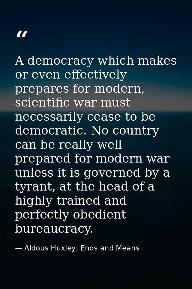 A democracy which makes or even effectively prepares for modern, scientific war must necessarily cease to be democratic. — Aldous Huxley, Ends and Means