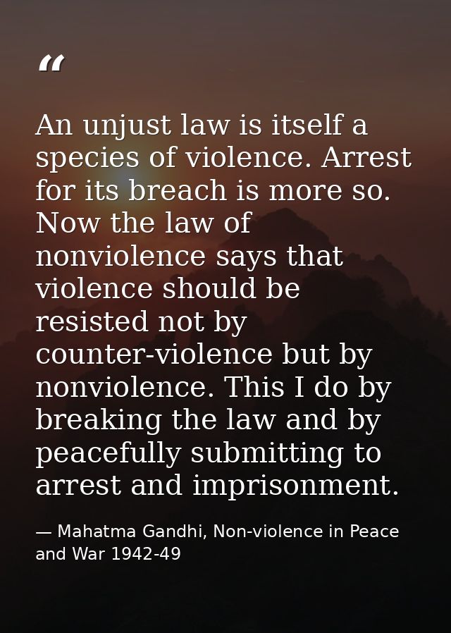 An unjust law is itself a species of violence. Arrest for its breach is more so. Now the law of nonviolence says that vi — Mahatma Gandhi, Non-violence in Peace and War 1942-49
