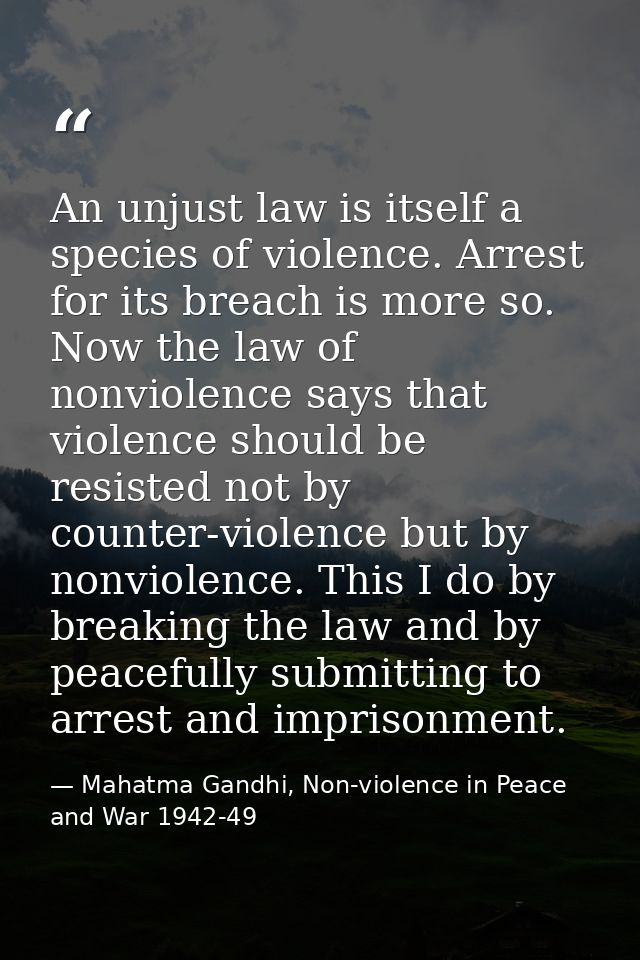 An unjust law is itself a species of violence. Arrest for its breach is more so. Now the law of nonviolence says that vi — Mahatma Gandhi, Non-violence in Peace and War 1942-49