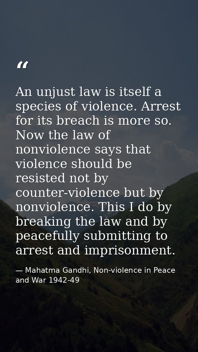 An unjust law is itself a species of violence. Arrest for its breach is more so. Now the law of nonviolence says that vi — Mahatma Gandhi, Non-violence in Peace and War 1942-49