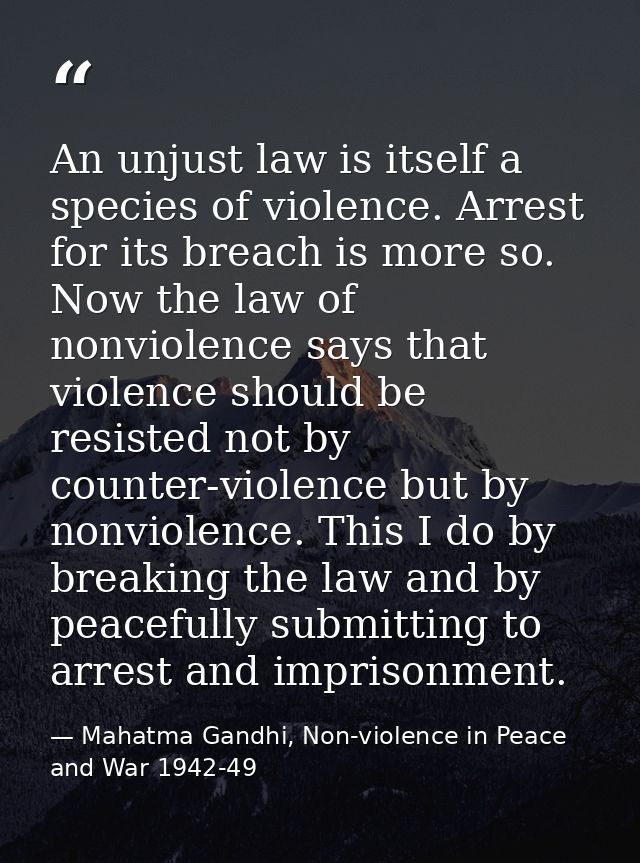 An unjust law is itself a species of violence. Arrest for its breach is more so. Now the law of nonviolence says that vi — Mahatma Gandhi, Non-violence in Peace and War 1942-49