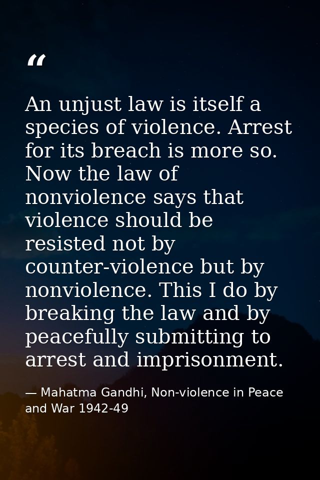 An unjust law is itself a species of violence. Arrest for its breach is more so. Now the law of nonviolence says that vi — Mahatma Gandhi, Non-violence in Peace and War 1942-49