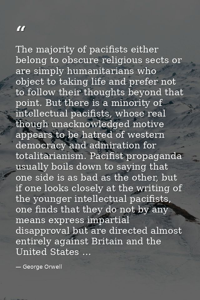 The majority of pacifists either belong to obscure religious sects or are simply humanitarians who object to taking life — George Orwell