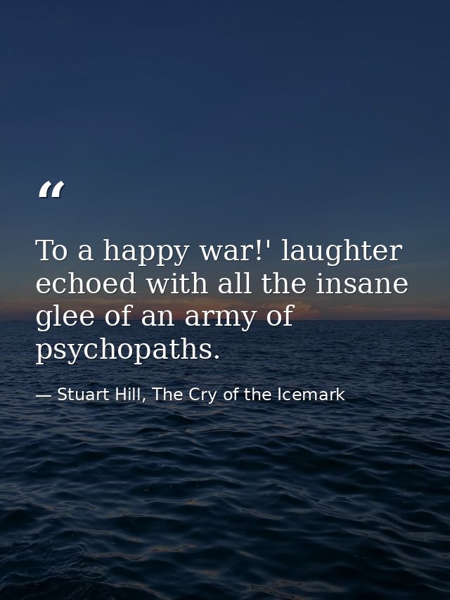 To a happy war!' laughter echoed with all the insane glee of an army of psychopaths. — Stuart Hill, The Cry of the Icemark