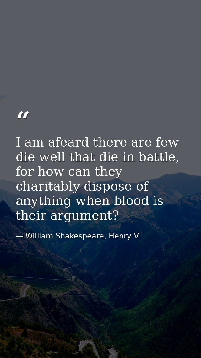 I am afeard there are few die well that die in battle, for how can they charitably dispose of anything when blood is the — William Shakespeare, Henry V