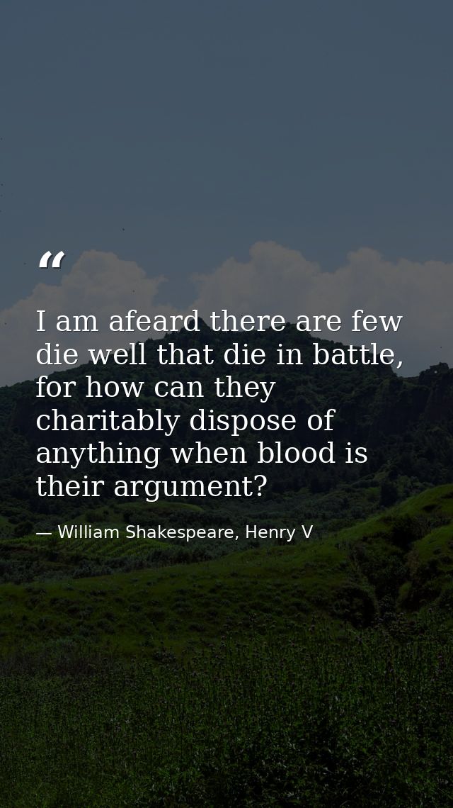 I am afeard there are few die well that die in battle, for how can they charitably dispose of anything when blood is the — William Shakespeare, Henry V