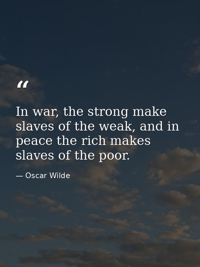 In war, the strong make slaves of the weak, and in peace the rich makes slaves of the poor. — Oscar Wilde