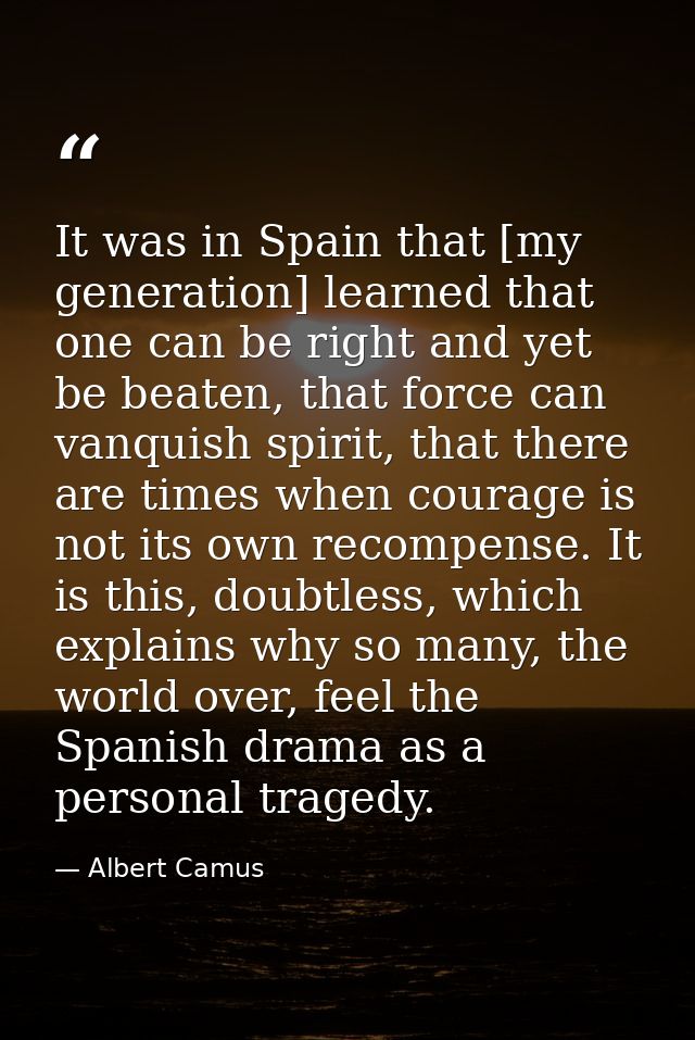 It was in Spain that [my generation] learned that one can be right and yet be beaten, that force can vanquish spirit, th — Albert Camus