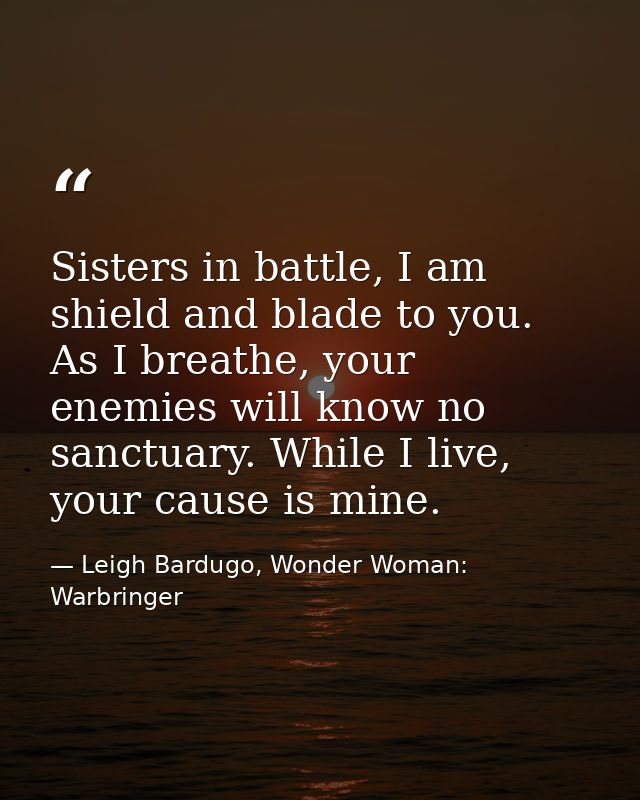 Sisters in battle, I am shield and blade to you. As I breathe, your enemies will know no sanctuary. While I live, your c — Leigh Bardugo, Wonder Woman: Warbringer