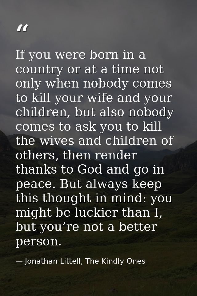 If you were born in a country or at a time not only when nobody comes to kill your wife and your children, but also nobo — Jonathan Littell, The Kindly Ones