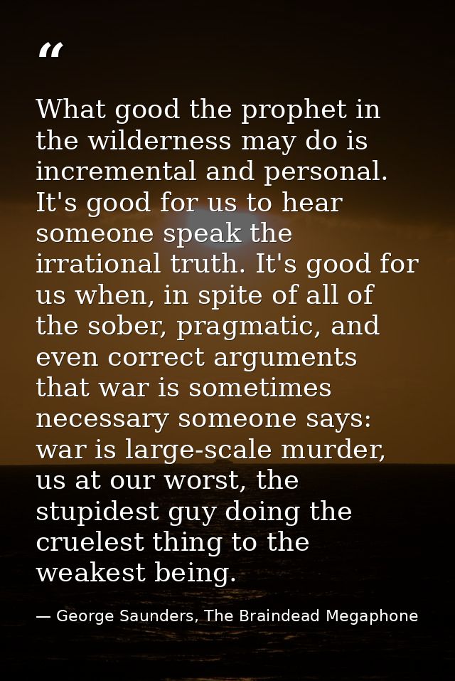 What good the prophet in the wilderness may do is incremental and personal. It's good for us to hear someone speak the i — George Saunders, The Braindead Megaphone
