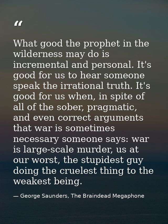 What good the prophet in the wilderness may do is incremental and personal. It's good for us to hear someone speak the i — George Saunders, The Braindead Megaphone