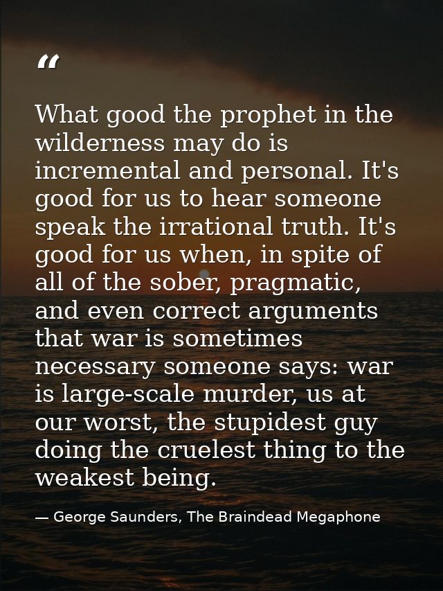 What good the prophet in the wilderness may do is incremental and personal. It's good for us to hear someone speak the i — George Saunders, The Braindead Megaphone
