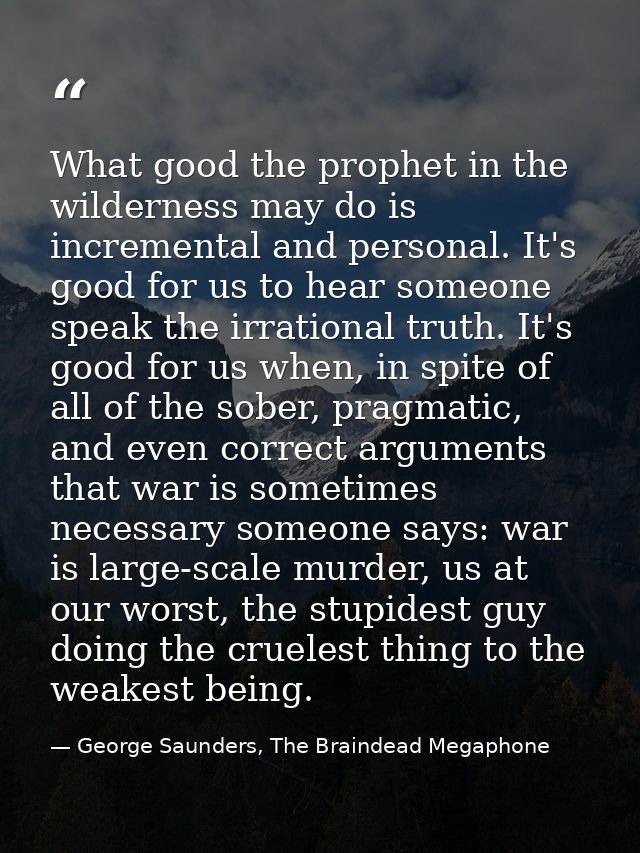 What good the prophet in the wilderness may do is incremental and personal. It's good for us to hear someone speak the i — George Saunders, The Braindead Megaphone