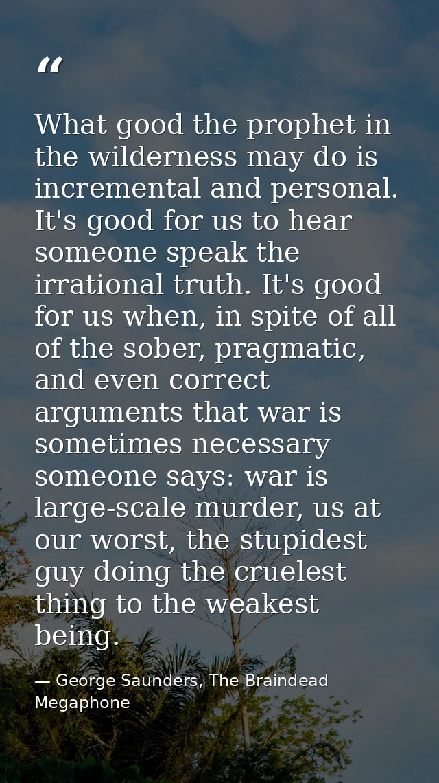 What good the prophet in the wilderness may do is incremental and personal. It's good for us to hear someone speak the i — George Saunders, The Braindead Megaphone