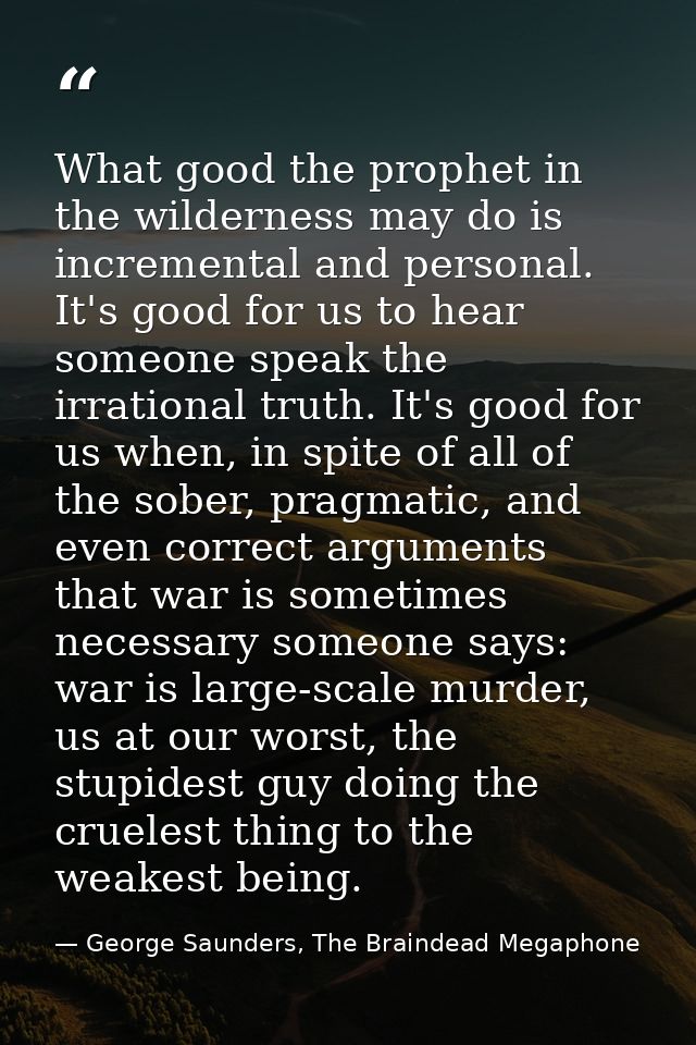 What good the prophet in the wilderness may do is incremental and personal. It's good for us to hear someone speak the i — George Saunders, The Braindead Megaphone