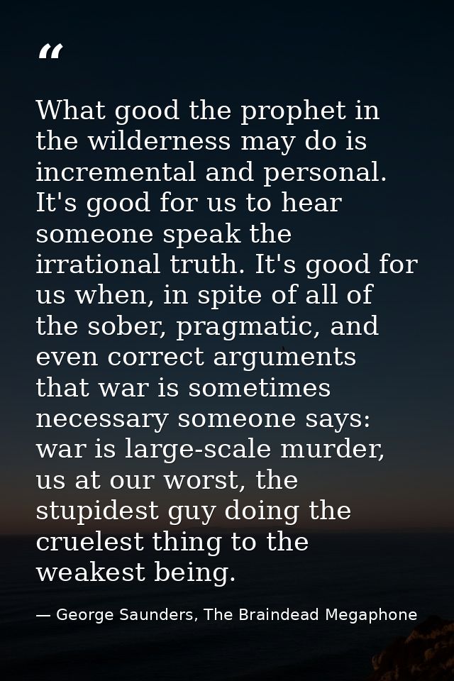 What good the prophet in the wilderness may do is incremental and personal. It's good for us to hear someone speak the i — George Saunders, The Braindead Megaphone