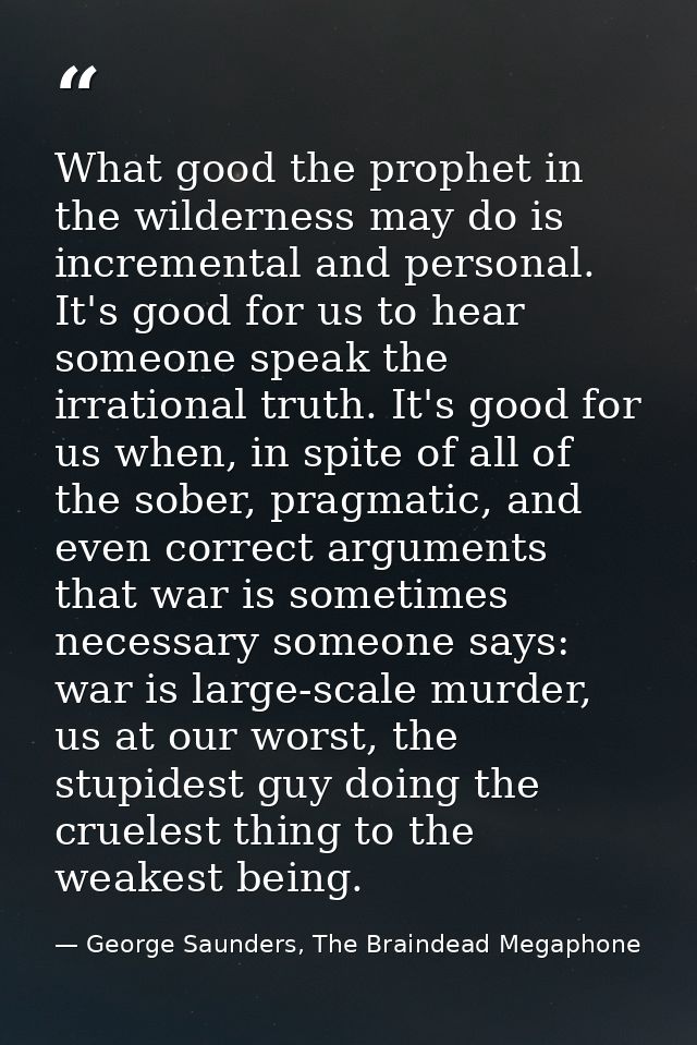 What good the prophet in the wilderness may do is incremental and personal. It's good for us to hear someone speak the i — George Saunders, The Braindead Megaphone