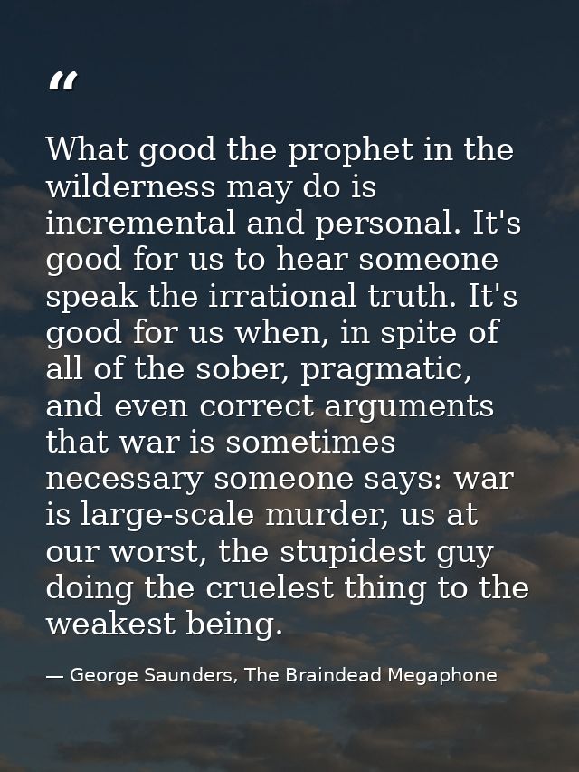 What good the prophet in the wilderness may do is incremental and personal. It's good for us to hear someone speak the i — George Saunders, The Braindead Megaphone