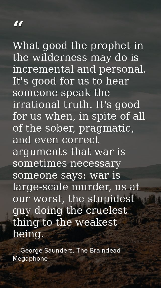 What good the prophet in the wilderness may do is incremental and personal. It's good for us to hear someone speak the i — George Saunders, The Braindead Megaphone