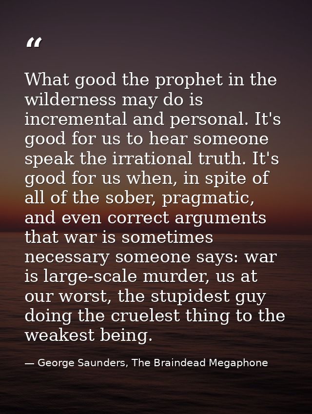 What good the prophet in the wilderness may do is incremental and personal. It's good for us to hear someone speak the i — George Saunders, The Braindead Megaphone