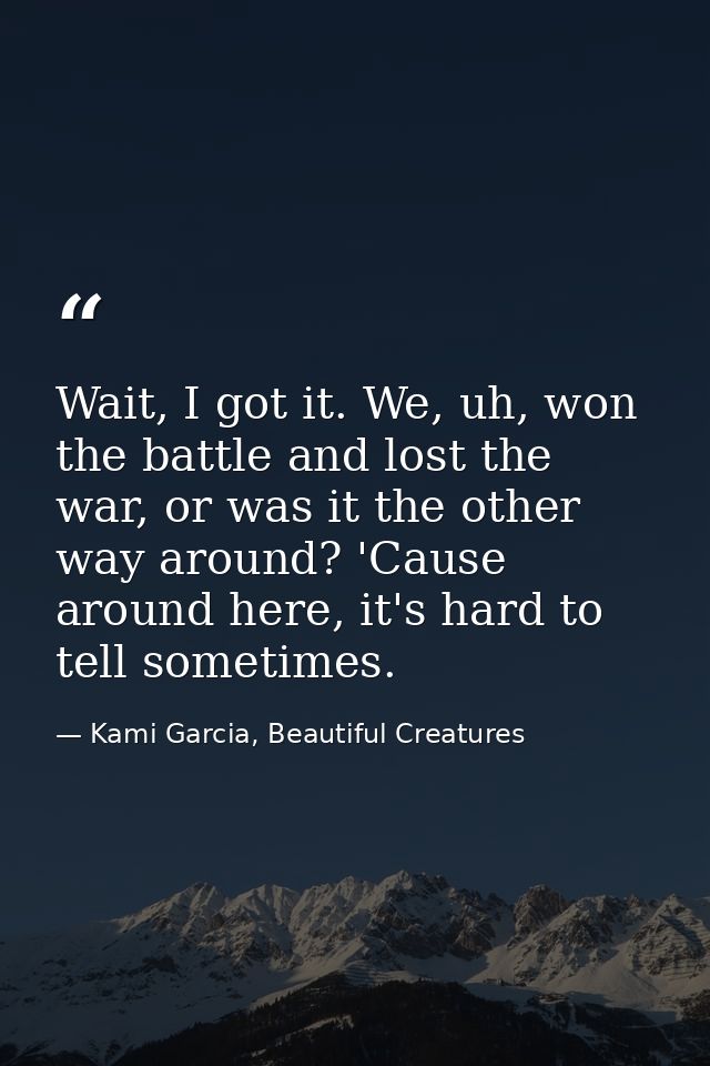 Wait, I got it. We, uh, won the battle and lost the war, or was it the other way around? 'Cause around here, it's hard t — Kami Garcia, Beautiful Creatures