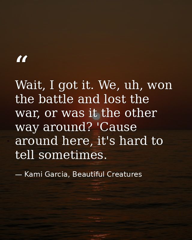 Wait, I got it. We, uh, won the battle and lost the war, or was it the other way around? 'Cause around here, it's hard t — Kami Garcia, Beautiful Creatures
