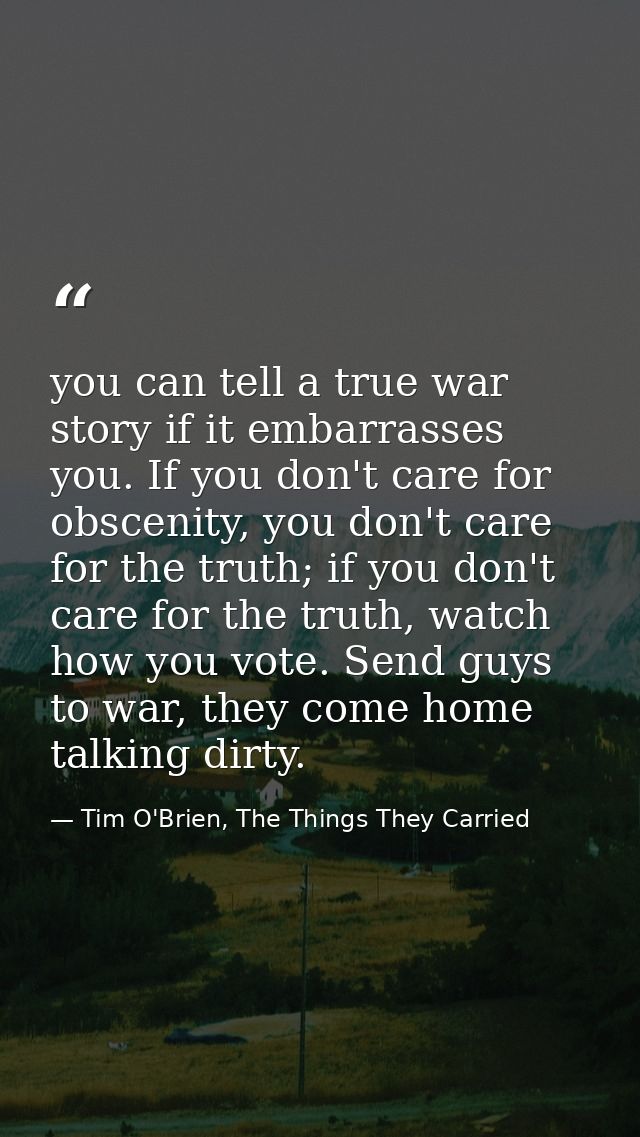 you can tell a true war story if it embarrasses you. If you don't care for obscenity, you don't care for the truth; if y — Tim O'Brien, The Things They Carried