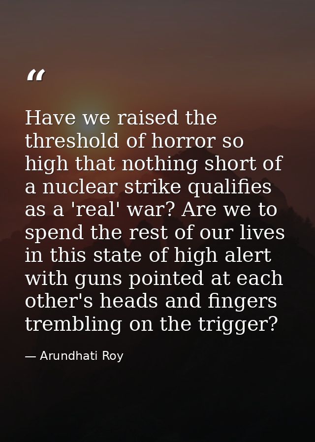 Have we raised the threshold of horror so high that nothing short of a nuclear strike qualifies as a 'real' war? Are we  — Arundhati Roy