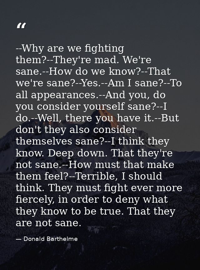 --Why are we fighting them?--They're mad. We're sane.--How do we know?--That we're sane?--Yes.--Am I sane?--To all appea — Donald Barthelme