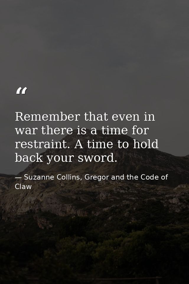 Remember that even in war there is a time for restraint. A time to hold back your sword. — Suzanne Collins, Gregor and the Code of Claw