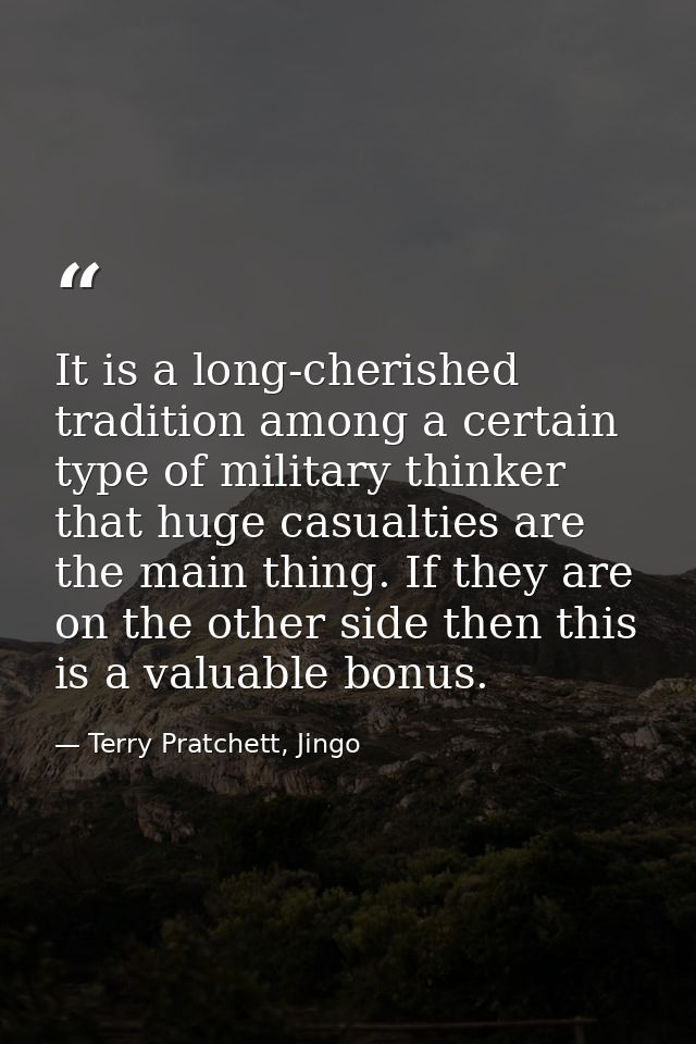 It is a long-cherished tradition among a certain type of military thinker that huge casualties are the main thing. If th — Terry Pratchett, Jingo